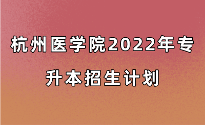 杭州医学院2022年专升本招生计划.png