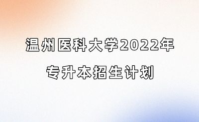 温州医科大学2022年专升本招生计划.png